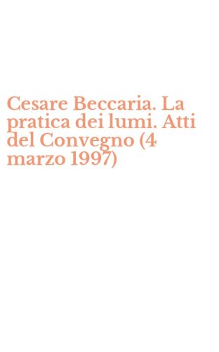 Cesare Beccaria. La pratica dei lumi. Atti del Convegno (4 marzo 1997)