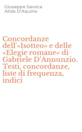 Concordanze dell'&laquo;Isotteo&raquo; e delle &laquo;Elegie romane&raquo; di Gabriele D'Annunzio. Testi, concordanze, liste di frequenza, indici