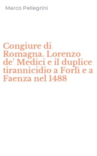 Congiure di Romagna. Lorenzo de' Medici e il duplice tirannicidio a Forl&igrave; e a Faenza nel 1488