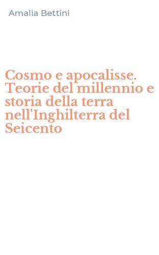 Cosmo e apocalisse. Teorie del millennio e storia della terra nell'Inghilterra del Seicento
