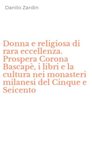 Donna e religiosa di rara eccellenza. Prospera Corona Bascap&egrave;, i libri e la cultura nei monasteri milanesi del Cinque e Seicento