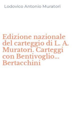 Edizione nazionale del carteggio di L. A. Muratori. Carteggi con Bentivoglio... Bertacchini