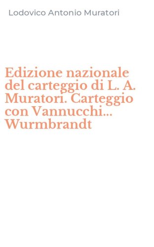 Edizione nazionale del carteggio di L. A. Muratori. Carteggio con Vannucchi... Wurmbrandt