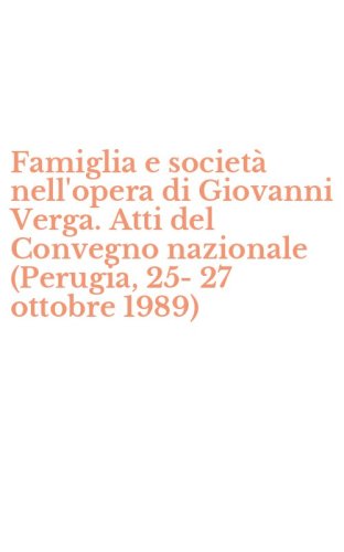 Famiglia e societ&agrave; nell'opera di Giovanni Verga. Atti del Convegno nazionale (Perugia, 25-27 ottobre 1989)