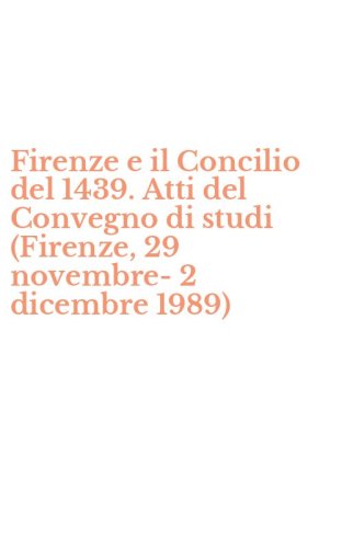 Firenze e il Concilio del 1439. Atti del Convegno di studi (Firenze, 29 novembre-2 dicembre 1989)