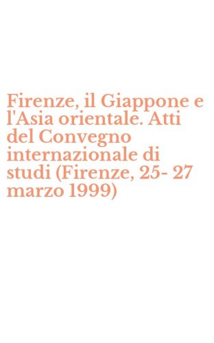Firenze, il Giappone e l'Asia orientale. Atti del Convegno internazionale di studi (Firenze, 25-27 marzo 1999)