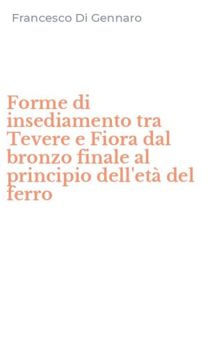 Forme di insediamento tra Tevere e Fiora dal bronzo finale al principio dell'et&agrave; del ferro