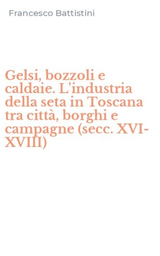 Gelsi, bozzoli e caldaie. L'industria della seta in Toscana tra citt&agrave;, borghi e campagne (secc. XVI-XVIII)