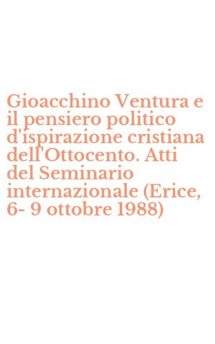 Gioacchino Ventura e il pensiero politico d'ispirazione cristiana dell'Ottocento. Atti del Seminario internazionale (Erice, 6-9 ottobre 1988)