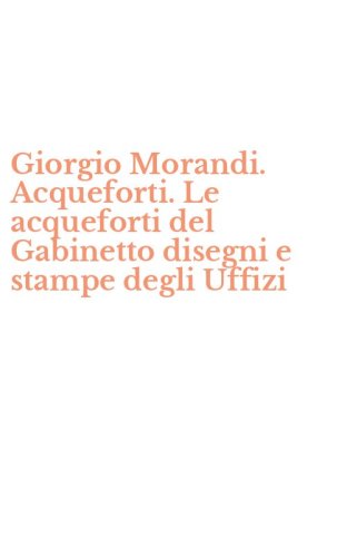 Giorgio Morandi. Acqueforti. Le acqueforti del Gabinetto disegni e stampe degli Uffizi