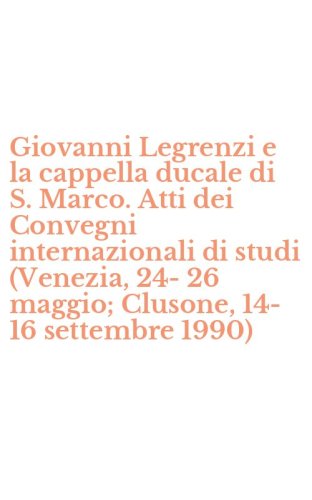 Giovanni Legrenzi e la cappella ducale di S. Marco. Atti dei Convegni internazionali di studi (Venezia, 24-26 maggio; Clusone, 14-16 settembre 1990)
