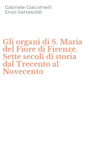 Gli organi di S. Maria del Fiore di Firenze. Sette secoli di storia dal Trecento al Novecento