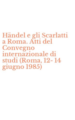 H&auml;ndel e gli Scarlatti a Roma. Atti del Convegno internazionale di studi (Roma, 12-14 giugno 1985)