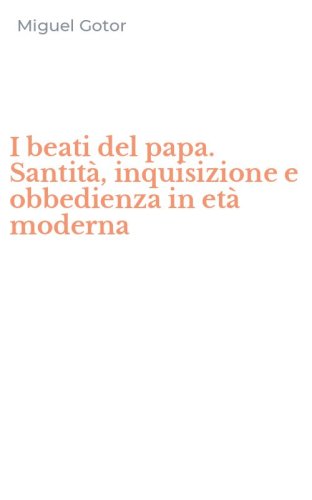 I beati del papa. Santit&agrave;, inquisizione e obbedienza in et&agrave; moderna