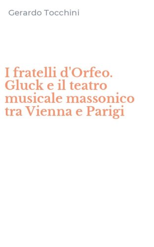 I fratelli d'Orfeo. Gluck e il teatro musicale massonico tra Vienna e Parigi