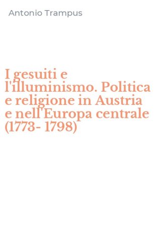 I gesuiti e l'illuminismo. Politica e religione in Austria e nell'Europa centrale (1773-1798)
