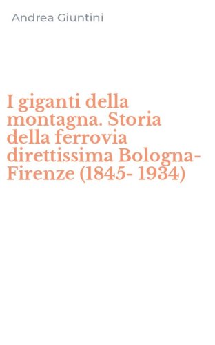 I giganti della montagna. Storia della ferrovia direttissima Bologna-Firenze (1845-1934)