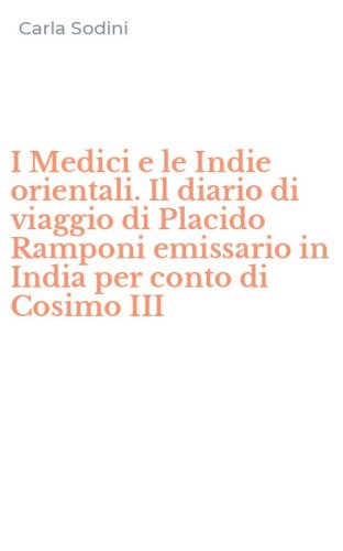 I Medici e le Indie orientali. Il diario di viaggio di Placido Ramponi emissario in India per conto di Cosimo III