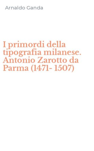 I primordi della tipografia milanese. Antonio Zarotto da Parma (1471-1507)
