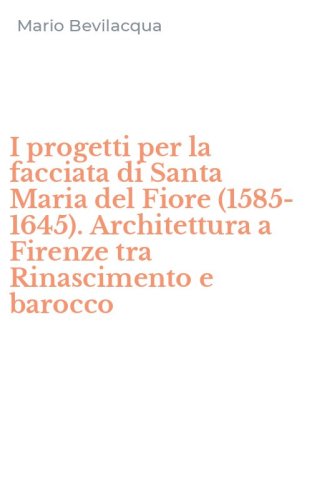 I progetti per la facciata di Santa Maria del Fiore (1585-1645). Architettura a Firenze tra Rinascimento e barocco