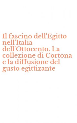 Il fascino dell'Egitto nell'Italia dell'Ottocento. La collezione di Cortona e la diffusione del gusto egittizante
