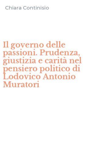 Il governo delle passioni. Prudenza, giustizia e carit&agrave; nel pensiero politico di Lodovico Antonio Muratori