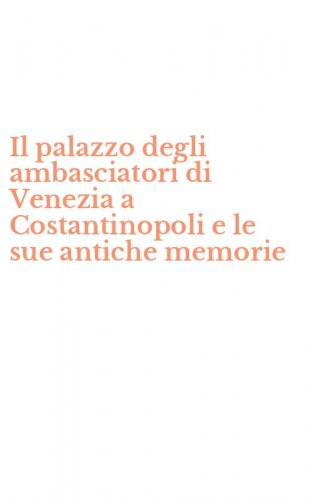 Il palazzo degli ambasciatori di Venezia a Costantinopoli e le sue antiche memorie