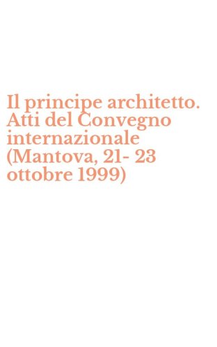 Il principe architetto. Atti del Convegno internazionale (Mantova, 21-23 ottobre 1999)