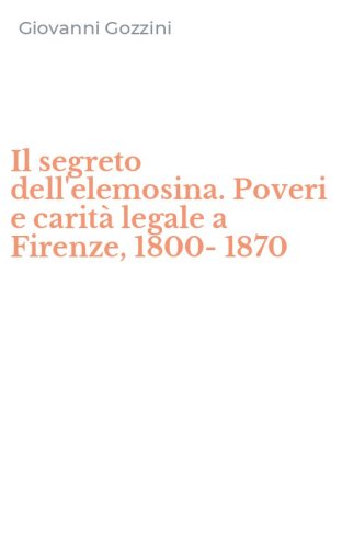 Il segreto dell'elemosina. Poveri e carit&agrave; legale a Firenze, 1800-1870