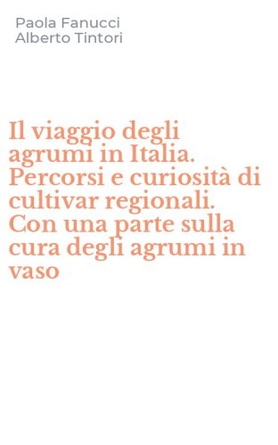 Il viaggio degli agrumi in Italia. Percorsi e curiosit&agrave; di cultivar regionali. Con una parte sulla cura degli agrumi in vaso