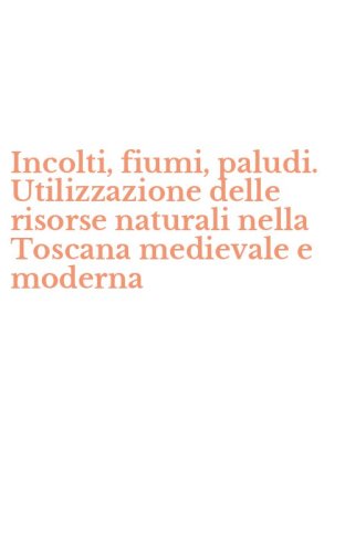 Incolti, fiumi, paludi. Utilizzazione delle risorse naturali nella Toscana medievale e moderna