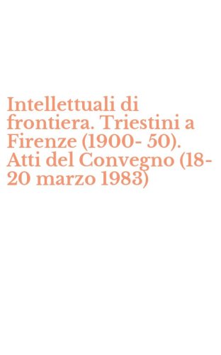 Intellettuali di frontiera. Triestini a Firenze (1900-50). Atti del Convegno (18-20 marzo 1983)