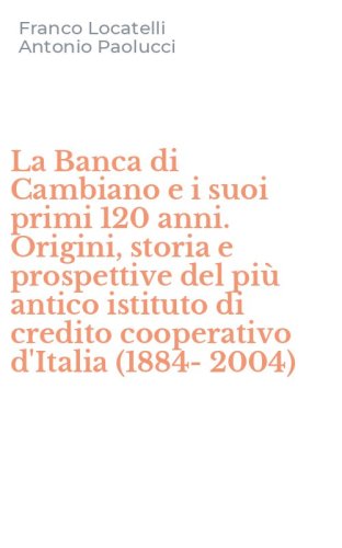 La Banca di Cambiano e i suoi primi 120 anni. Origini, storia e prospettive del pi&ugrave; antico istituto di credito cooperativo d'Italia (1884-2004)