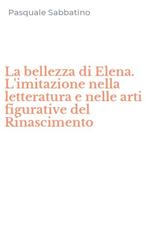 La bellezza di Elena. L'imitazione nella letteratura e nelle arti figurative del Rinascimento