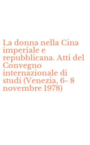 La donna nella Cina imperiale e repubblicana. Atti del Convegno internazionale di studi (Venezia, 6-8 novembre 1978)