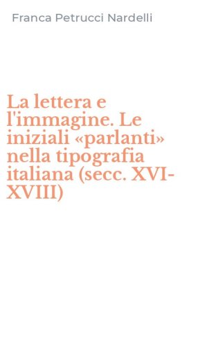 La lettera e l'immagine. Le iniziali &laquo;parlanti&raquo; nella tipografia italiana (secc. XVI-XVIII)
