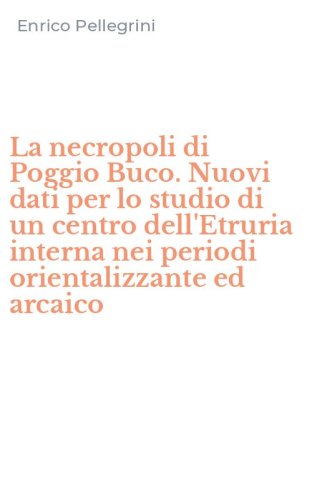 La necropoli di Poggio Buco. Nuovi dati per lo studio di un centro dell'Etruria interna nei periodi orientalizzante ed arcaico