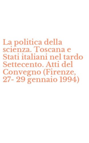 La politica della scienza. Toscana e Stati italiani nel tardo Settecento. Atti del Convegno (Firenze, 27-29 gennaio 1994)