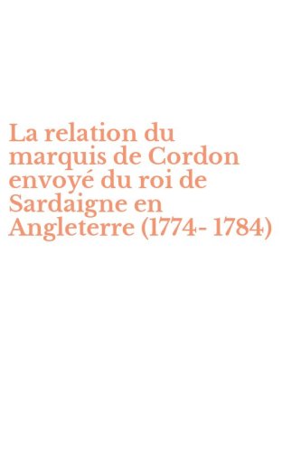 La relation du marquis de Cordon envoy&eacute; du roi de Sardaigne en Angleterre (1774-1784)