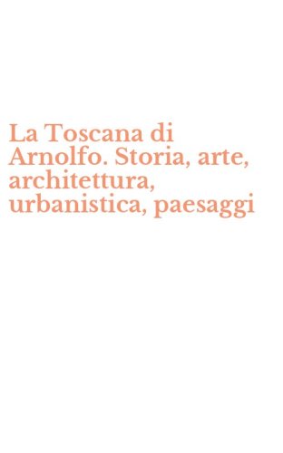 La Toscana di Arnolfo. Storia, arte, architettura, urbanistica, paesaggi