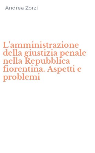 L'amministrazione della giustizia penale nella Repubblica fiorentina. Aspetti e problemi