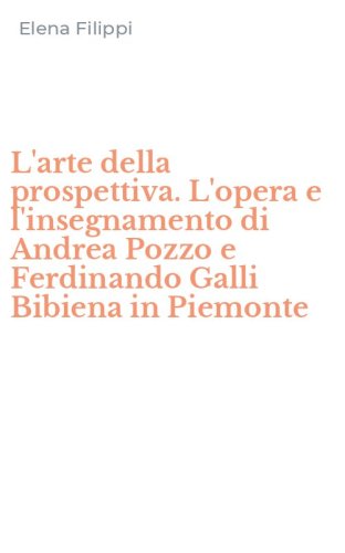 L'arte della prospettiva. L'opera e l'insegnamento di Andrea Pozzo e Ferdinando Galli Bibiena in Piemonte