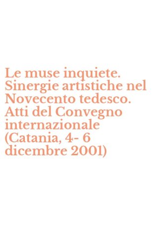 Le muse inquiete. Sinergie artistiche nel Novecento tedesco. Atti del Convegno internazionale (Catania, 4-6 dicembre 2001)