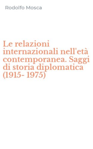 Le relazioni internazionali nell'et&agrave; contemporanea. Saggi di storia diplomatica (1915-1975)