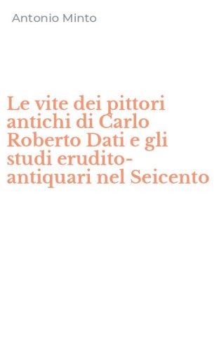Le vite dei pittori antichi di Carlo Roberto Dati e gli studi erudito-antiquari nel Seicento