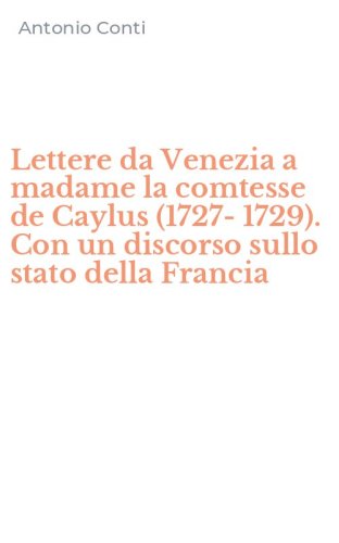 Lettere da Venezia a madame la comtesse de Caylus (1727-1729). Con un discorso sullo stato della Francia