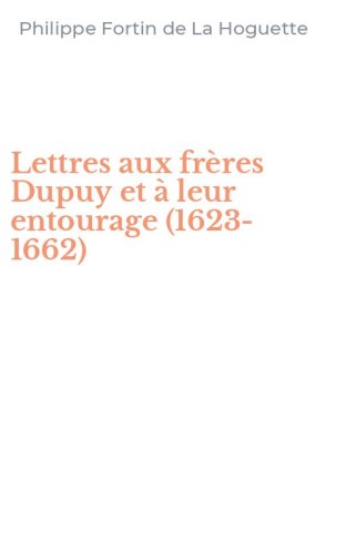 Lettres aux fr&egrave;res Dupuy et &agrave; leur entourage (1623-1662)