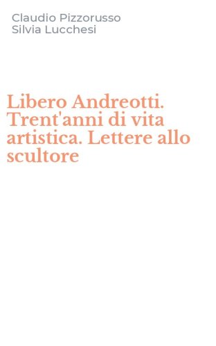 Libero Andreotti. Trent'anni di vita artistica. Lettere allo scultore