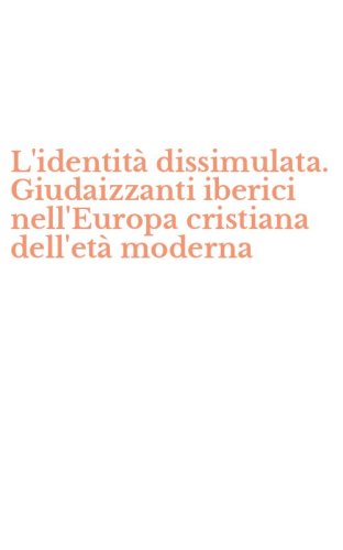 L'identit&agrave; dissimulata. Giudaizzanti iberici nell'Europa cristiana dell'et&agrave; moderna