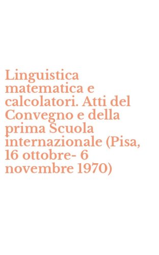 Linguistica matematica e calcolatori. Atti del Convegno e della prima Scuola internazionale (Pisa, 16 ottobre-6 novembre 1970)